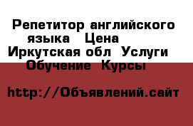 Репетитор английского языка › Цена ­ 400 - Иркутская обл. Услуги » Обучение. Курсы   